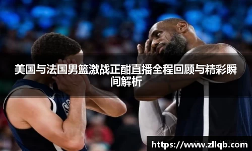 美国与法国男篮激战正酣直播全程回顾与精彩瞬间解析