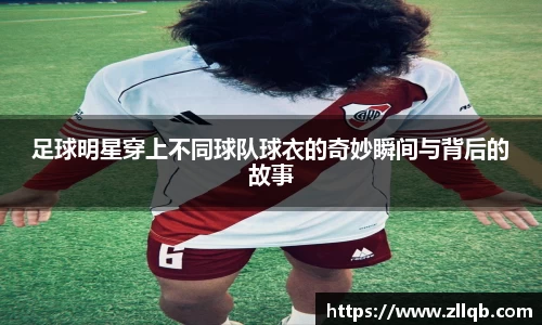 足球明星穿上不同球队球衣的奇妙瞬间与背后的故事