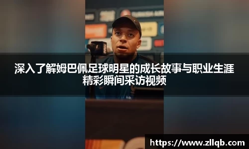 深入了解姆巴佩足球明星的成长故事与职业生涯精彩瞬间采访视频