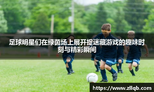 足球明星们在绿茵场上展开捉迷藏游戏的趣味时刻与精彩瞬间